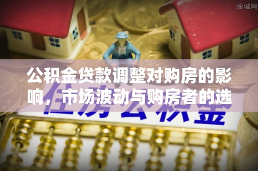 谢通门公积金贷款调整对购房的影响，市场波动与购房者的选择