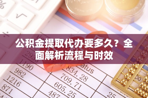 谢通门公积金提取代办要多久？全面解析流程与时效
