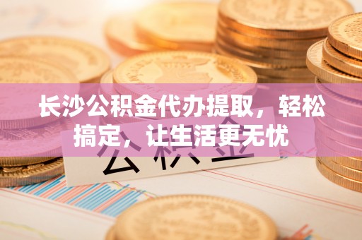 谢通门长沙公积金代办提取，轻松搞定，让生活更无忧