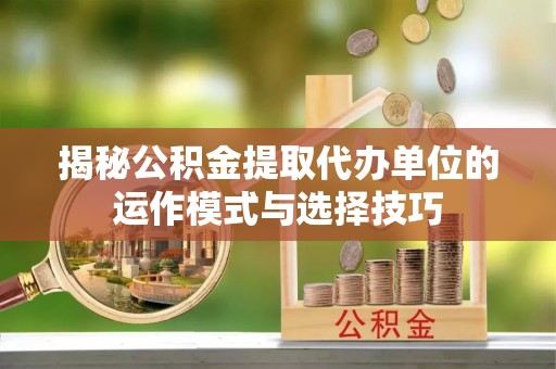 谢通门揭秘公积金提取代办单位的运作模式与选择技巧
