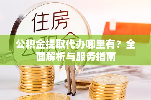 谢通门公积金提取代办哪里有？全面解析与服务指南