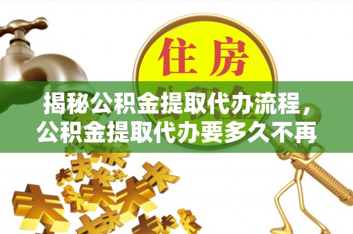 谢通门揭秘公积金提取代办流程，公积金提取代办要多久不再是谜题