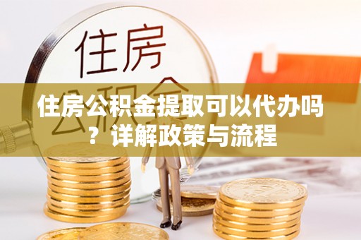 谢通门住房公积金提取可以代办吗？详解政策与流程