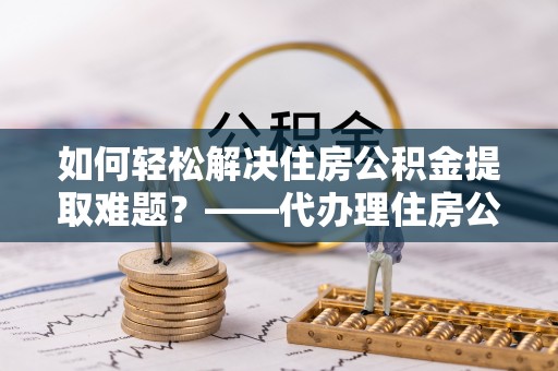 谢通门如何轻松解决住房公积金提取难题？——代办理住房公积金提取服务解析