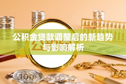 谢通门公积金贷款调整后的新趋势与影响解析