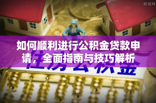 谢通门如何顺利进行公积金贷款申请，全面指南与技巧解析