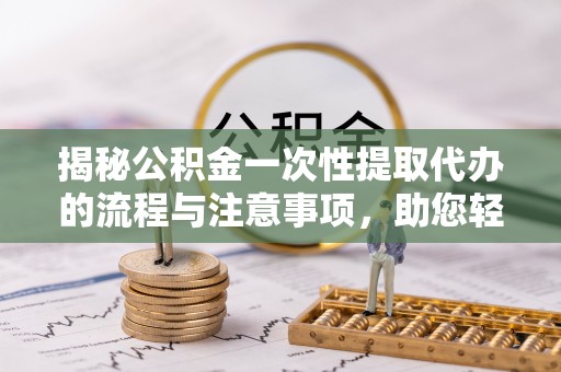 谢通门揭秘公积金一次性提取代办的流程与注意事项，助您轻松搞定财务规划