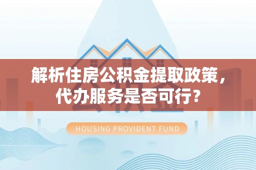 谢通门解析住房公积金提取政策，代办服务是否可行？