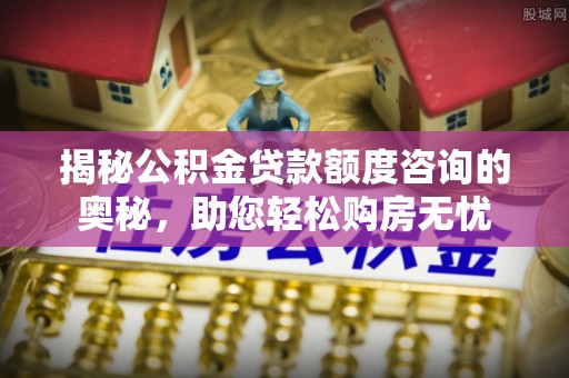 谢通门揭秘公积金贷款额度咨询的奥秘，助您轻松购房无忧