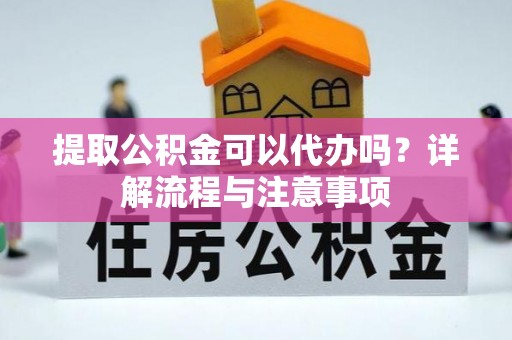 谢通门提取公积金可以代办吗？详解流程与注意事项