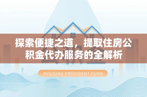 谢通门探索便捷之道，提取住房公积金代办服务的全解析