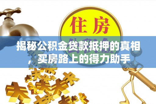 谢通门揭秘公积金贷款抵押的真相，买房路上的得力助手