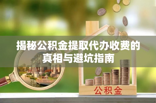 谢通门揭秘公积金提取代办收费的真相与避坑指南