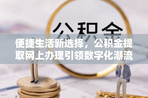 谢通门便捷生活新选择，公积金提取网上办理引领数字化潮流