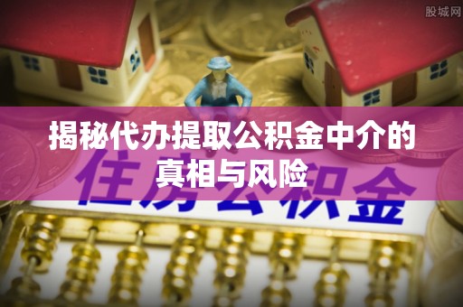 谢通门揭秘代办提取公积金中介的真相与风险
