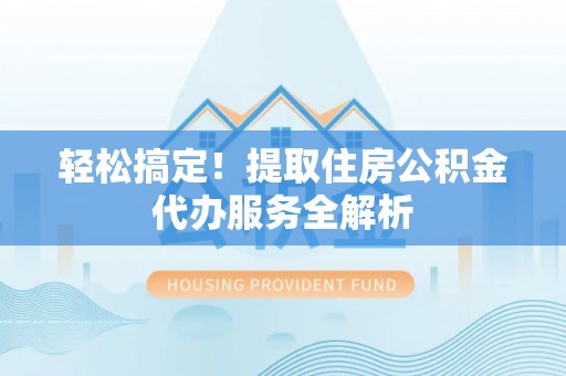 谢通门轻松搞定！提取住房公积金代办服务全解析