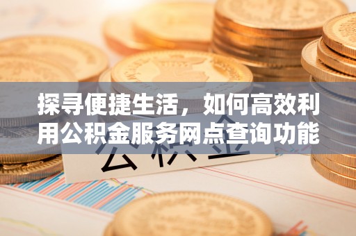 谢通门探寻便捷生活，如何高效利用公积金服务网点查询功能
