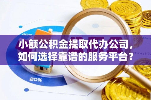 谢通门小额公积金提取代办公司，如何选择靠谱的服务平台？