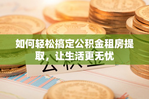 谢通门如何轻松搞定公积金租房提取，让生活更无忧