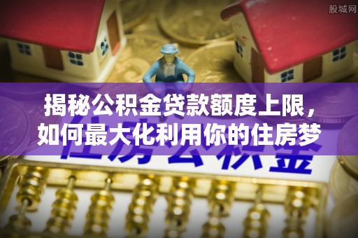 谢通门揭秘公积金贷款额度上限，如何最大化利用你的住房梦？