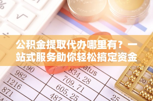 谢通门公积金提取代办哪里有？一站式服务助你轻松搞定资金难题