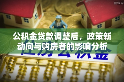 谢通门公积金贷款调整后，政策新动向与购房者的影响分析