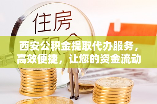 谢通门西安公积金提取代办服务，高效便捷，让您的资金流动更灵活