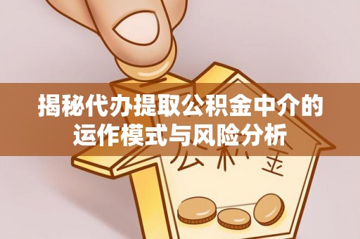 谢通门揭秘代办提取公积金中介的运作模式与风险分析