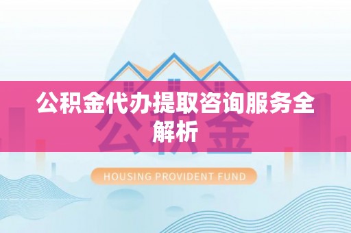 谢通门公积金代办提取咨询服务全解析