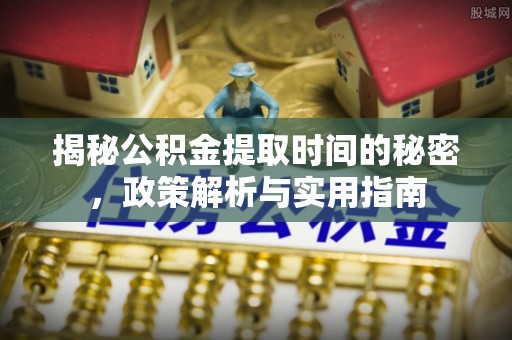 谢通门揭秘公积金提取时间的秘密，政策解析与实用指南