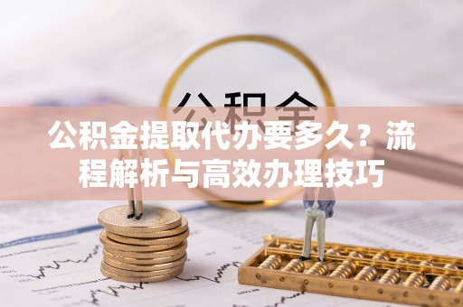 谢通门公积金提取代办要多久？流程解析与高效办理技巧