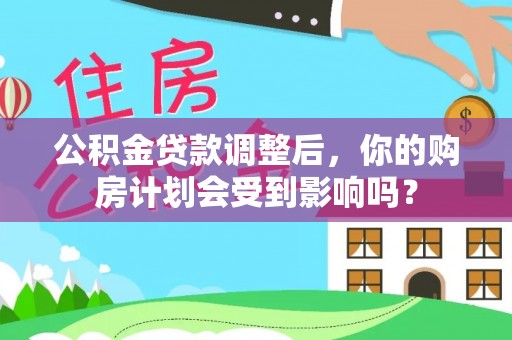 谢通门公积金贷款调整后，你的购房计划会受到影响吗？