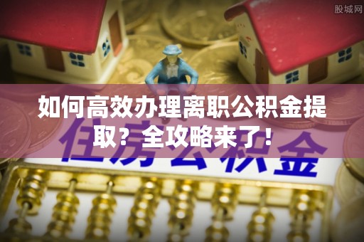 谢通门如何高效办理离职公积金提取？全攻略来了！