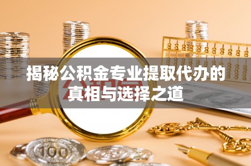 谢通门揭秘公积金专业提取代办的真相与选择之道