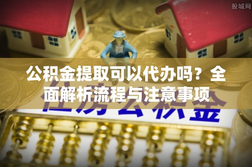 谢通门公积金提取可以代办吗？全面解析流程与注意事项