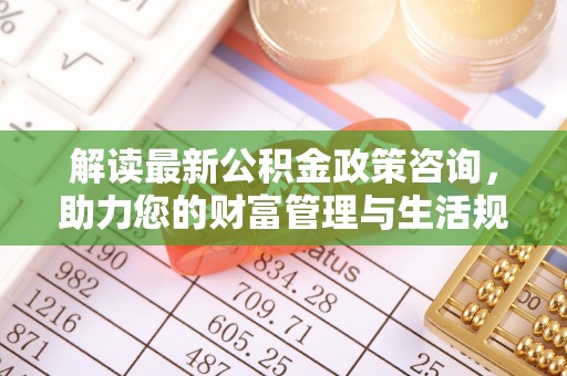 谢通门解读最新公积金政策咨询，助力您的财富管理与生活规划
