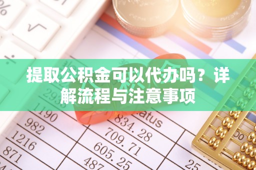 谢通门提取公积金可以代办吗？详解流程与注意事项