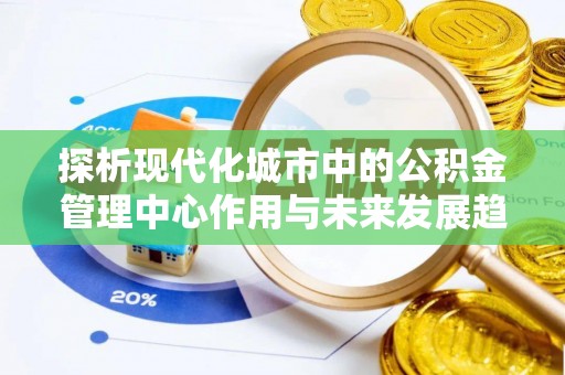 谢通门探析现代化城市中的公积金管理中心作用与未来发展趋势