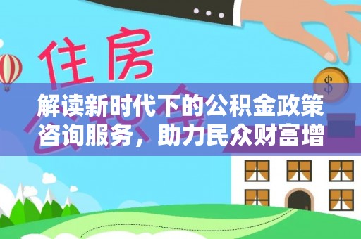 谢通门解读新时代下的公积金政策咨询服务，助力民众财富增值与安居梦想