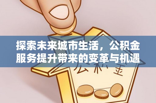 谢通门探索未来城市生活，公积金服务提升带来的变革与机遇