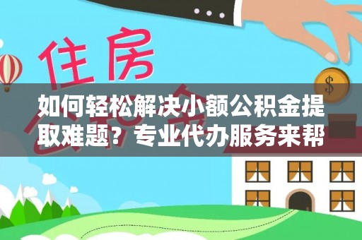 谢通门如何轻松解决小额公积金提取难题？专业代办服务来帮忙