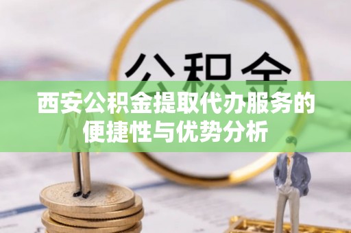 谢通门西安公积金提取代办服务的便捷性与优势分析