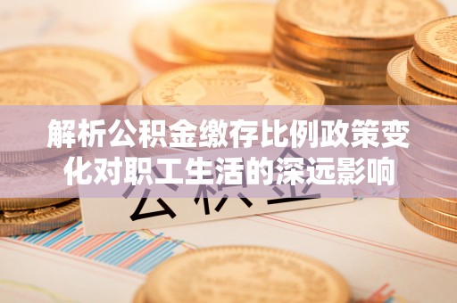 谢通门解析公积金缴存比例政策变化对职工生活的深远影响