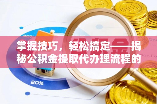 谢通门掌握技巧，轻松搞定——揭秘公积金提取代办理流程的关键步骤