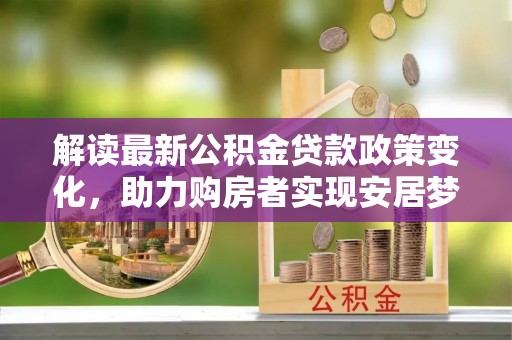 谢通门解读最新公积金贷款政策变化，助力购房者实现安居梦想