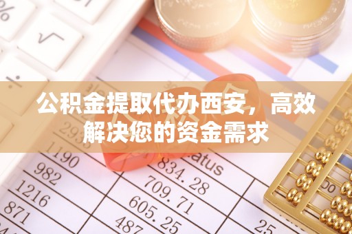 谢通门公积金提取代办西安，高效解决您的资金需求