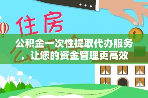 谢通门公积金一次性提取代办服务，让您的资金管理更高效