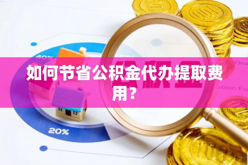 谢通门如何节省公积金代办提取费用？
