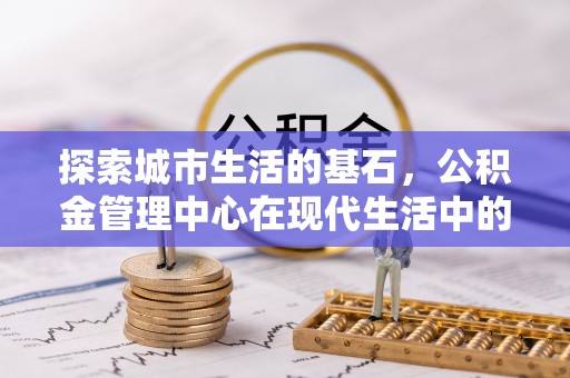 谢通门探索城市生活的基石，公积金管理中心在现代生活中的重要角色