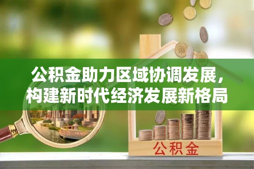 谢通门公积金助力区域协调发展，构建新时代经济发展新格局